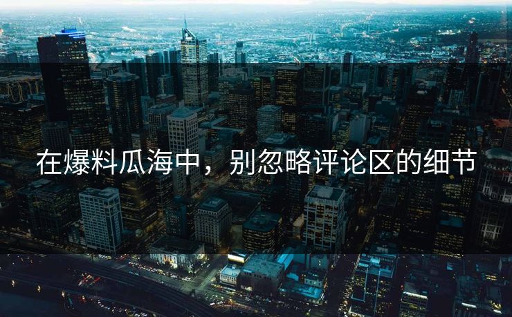 在爆料瓜海中，别忽略评论区的细节
