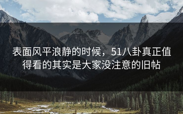 表面风平浪静的时候，51八卦真正值得看的其实是大家没注意的旧帖