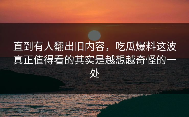 直到有人翻出旧内容，吃瓜爆料这波真正值得看的其实是越想越奇怪的一处
