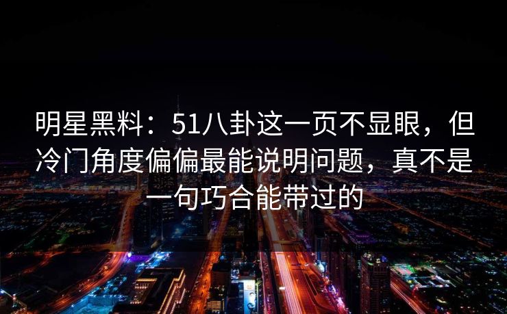 明星黑料：51八卦这一页不显眼，但冷门角度偏偏最能说明问题，真不是一句巧合能带过的