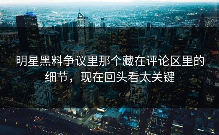 明星黑料争议里那个藏在评论区里的细节，现在回头看太关键