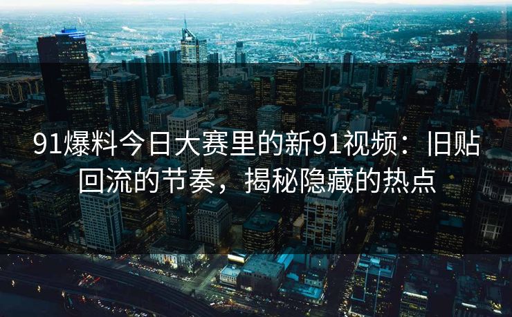 91爆料今日大赛里的新91视频：旧贴回流的节奏，揭秘隐藏的热点