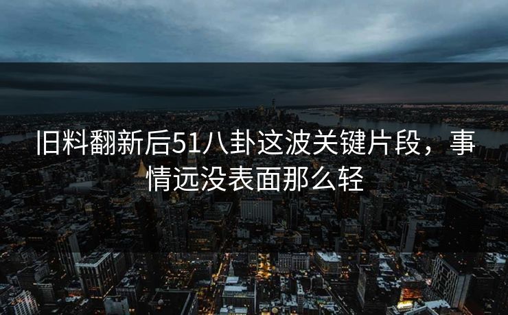 旧料翻新后51八卦这波关键片段，事情远没表面那么轻