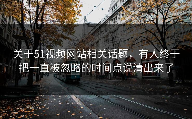 关于51视频网站相关话题，有人终于把一直被忽略的时间点说清出来了