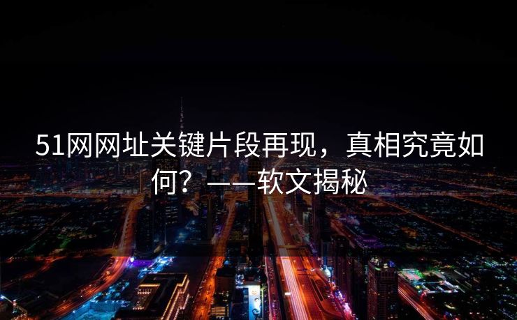 51网网址关键片段再现，真相究竟如何？——软文揭秘