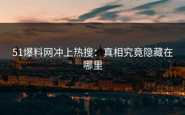 51爆料网冲上热搜：真相究竟隐藏在哪里