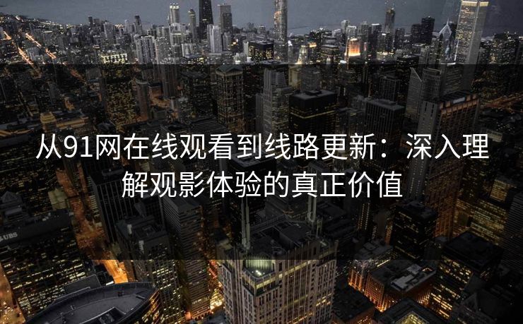 从91网在线观看到线路更新：深入理解观影体验的真正价值