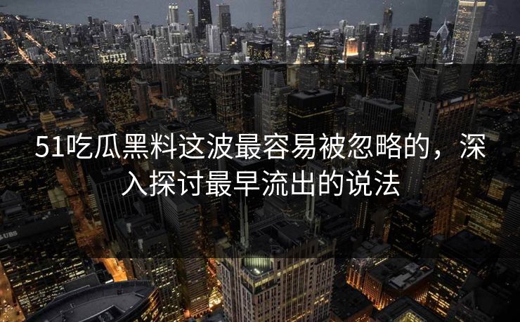 51吃瓜黑料这波最容易被忽略的，深入探讨最早流出的说法