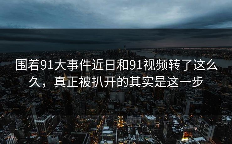 围着91大事件近日和91视频转了这么久，真正被扒开的其实是这一步