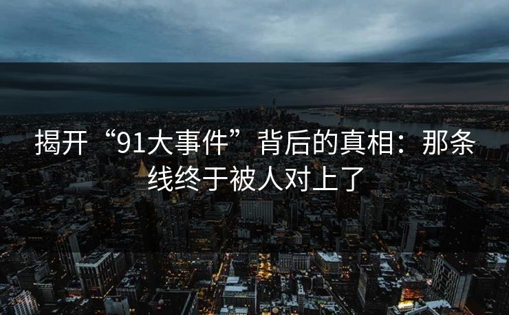 揭开“91大事件”背后的真相：那条线终于被人对上了