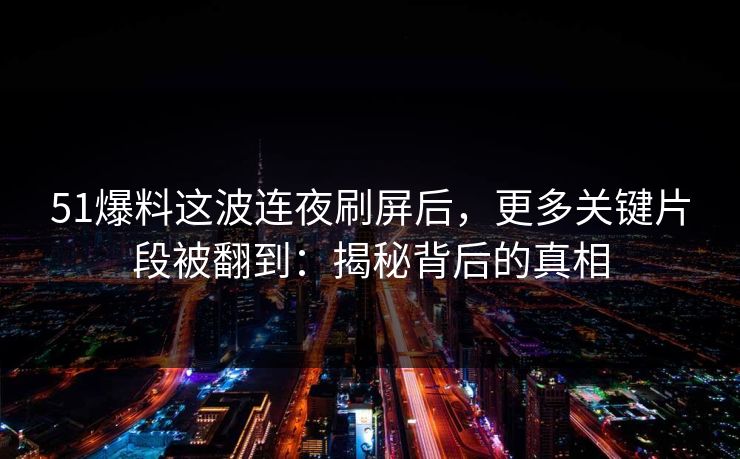 51爆料这波连夜刷屏后，更多关键片段被翻到：揭秘背后的真相