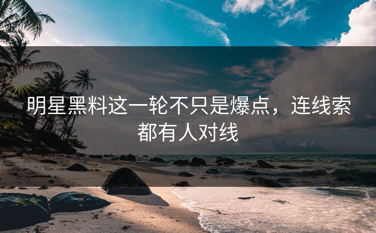明星黑料这一轮不只是爆点,连线索都有人对线 明星黑料这一轮不只是爆点,连线索都有人对线