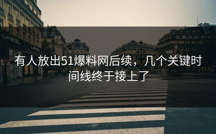 有人放出51爆料网后续，几个关键时间线终于接上了
