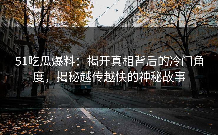 51吃瓜爆料：揭开真相背后的冷门角度，揭秘越传越快的神秘故事