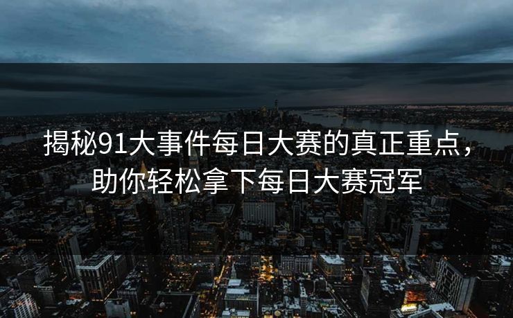 揭秘91大事件每日大赛的真正重点,助你轻松拿下每日大赛冠军 揭秘91大事件每日大赛的真正重点,助你轻松拿下每日大赛冠军