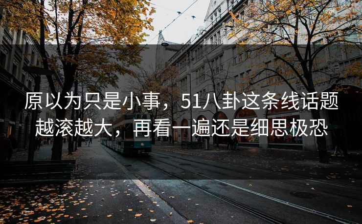 原以为只是小事，51八卦这条线话题越滚越大，再看一遍还是细思极恐