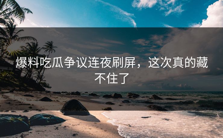 爆料吃瓜争议连夜刷屏，这次真的藏不住了