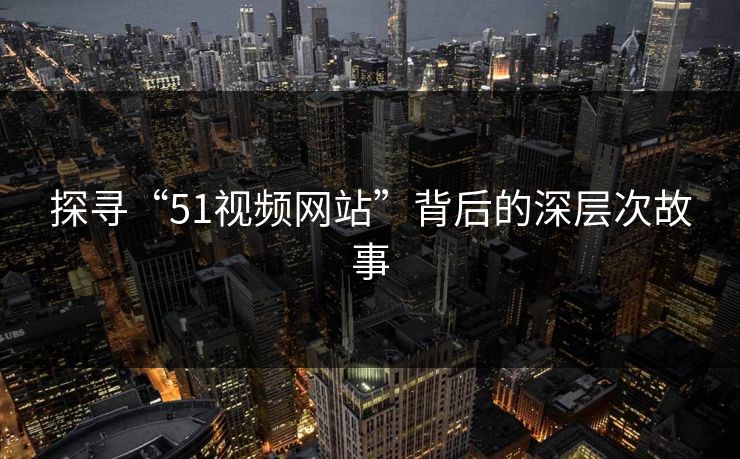 探寻“51视频网站”背后的深层次故事 探寻“51视频网站”背后的深层次故事