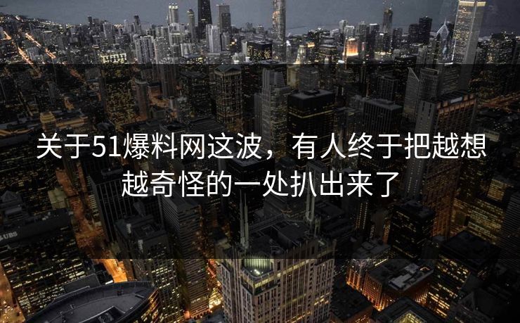 关于51爆料网这波，有人终于把越想越奇怪的一处扒出来了