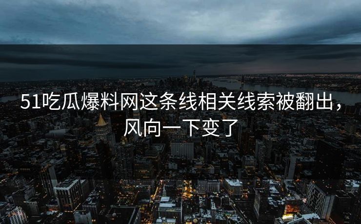 51吃瓜爆料网这条线相关线索被翻出，风向一下变了