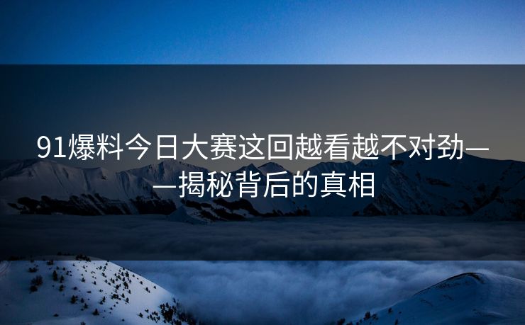91爆料今日大赛这回越看越不对劲——揭秘背后的真相