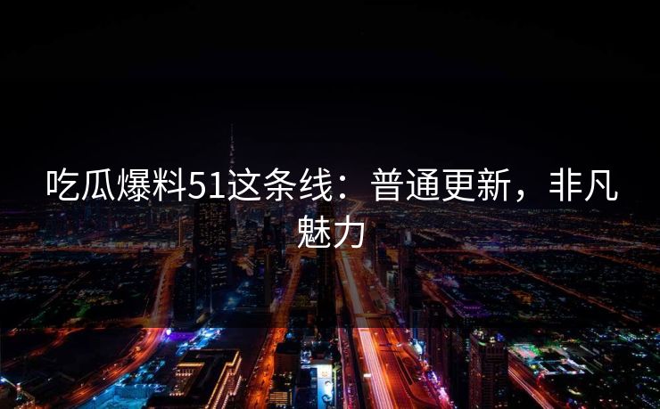 吃瓜爆料51这条线：普通更新，非凡魅力