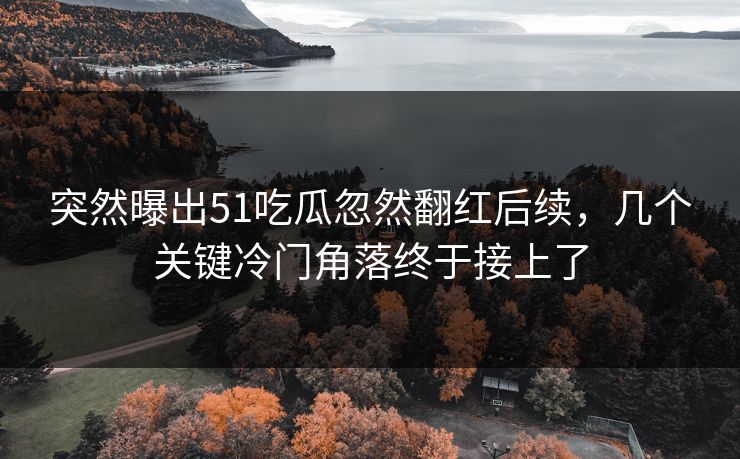 突然曝出51吃瓜忽然翻红后续，几个关键冷门角落终于接上了