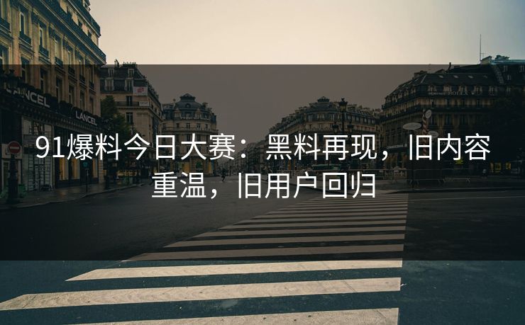 91爆料今日大赛：黑料再现，旧内容重温，旧用户回归