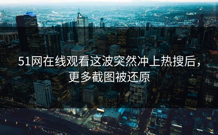 51网在线观看这波突然冲上热搜后，更多截图被还原