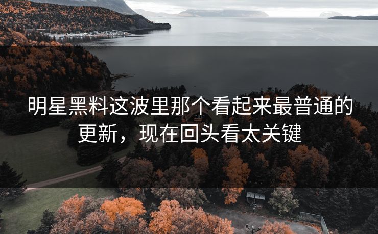 明星黑料这波里那个看起来最普通的更新,现在回头看太关键 明星黑料这波里那个看起来最普通的更新,现在回头看太关键