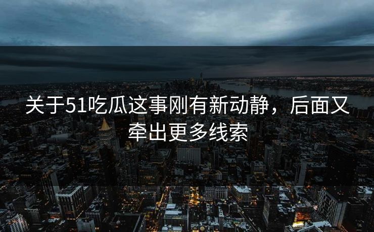 关于51吃瓜这事刚有新动静，后面又牵出更多线索