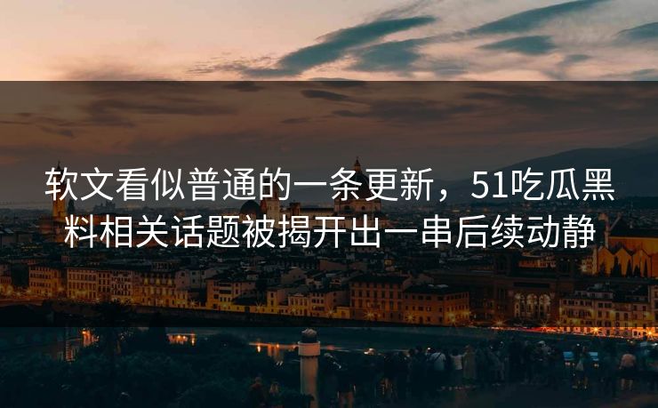 软文看似普通的一条更新，51吃瓜黑料相关话题被揭开出一串后续动静