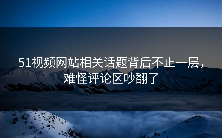 51视频网站相关话题背后不止一层，难怪评论区吵翻了