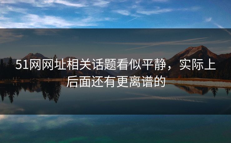 51网网址相关话题看似平静，实际上后面还有更离谱的