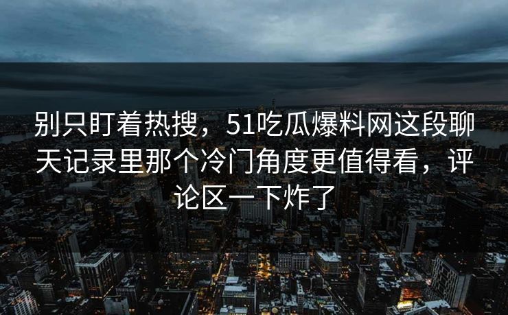 别只盯着热搜，51吃瓜爆料网这段聊天记录里那个冷门角度更值得看，评论区一下炸了