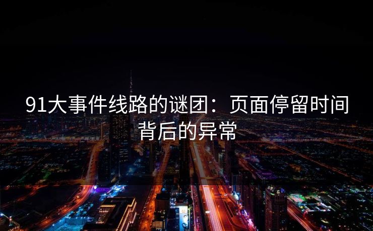 91大事件线路的谜团：页面停留时间背后的异常