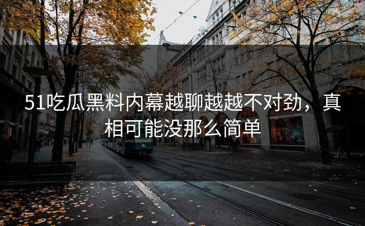 51吃瓜黑料内幕越聊越越不对劲，真相可能没那么简单