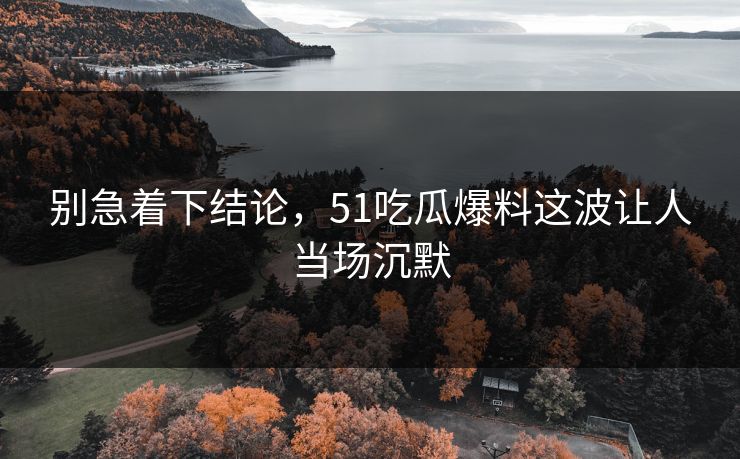 别急着下结论，51吃瓜爆料这波让人当场沉默