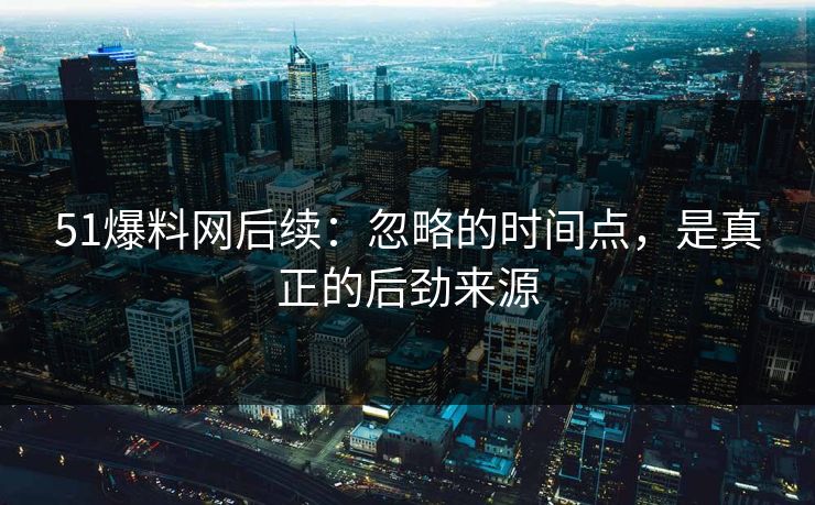 51爆料网后续：忽略的时间点，是真正的后劲来源