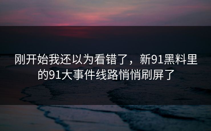 刚开始我还以为看错了，新91黑料里的91大事件线路悄悄刷屏了