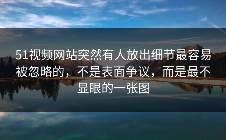 51视频网站突然有人放出细节最容易被忽略的，不是表面争议，而是最不显眼的一张图