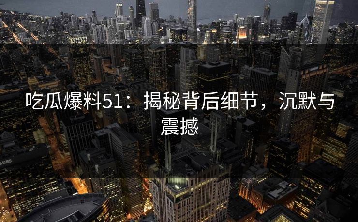 吃瓜爆料51：揭秘背后细节，沉默与震撼