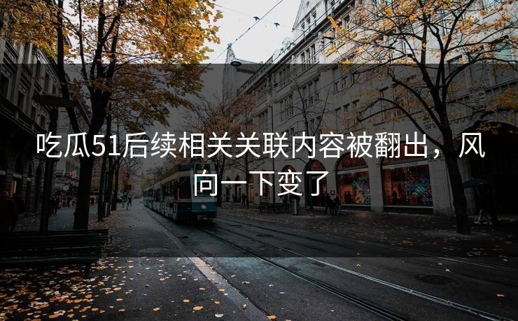 吃瓜51后续相关关联内容被翻出，风向一下变了