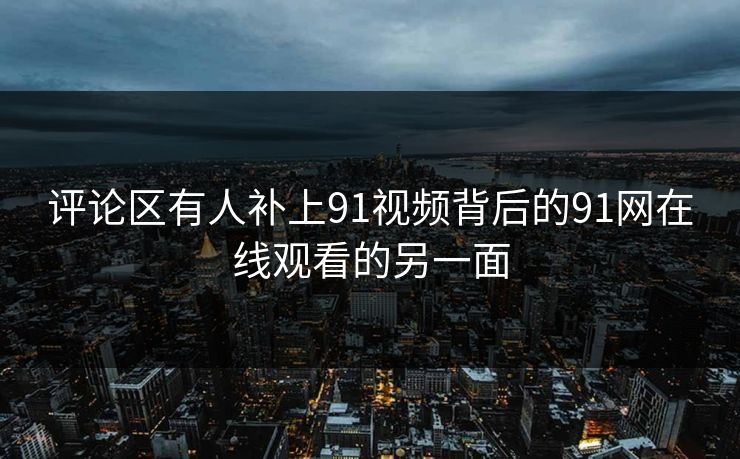 评论区有人补上91视频背后的91网在线观看的另一面