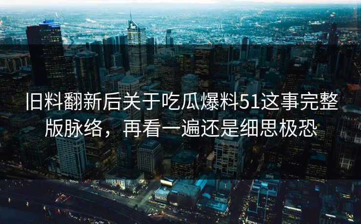 旧料翻新后关于吃瓜爆料51这事完整版脉络，再看一遍还是细思极恐