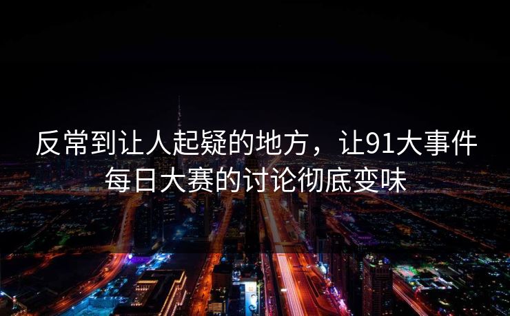 反常到让人起疑的地方,让91大事件每日大赛的讨论彻底变味 反常到让人起疑的地方,让91大事件每日大赛的讨论彻底变味