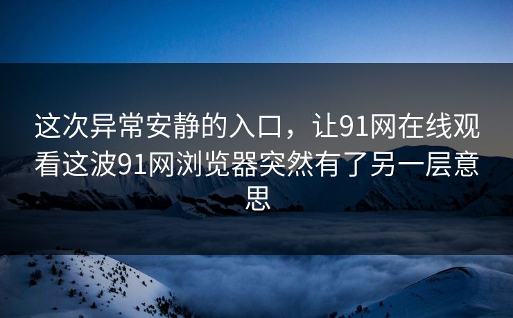 这次异常安静的入口，让91网在线观看这波91网浏览器突然有了另一层意思