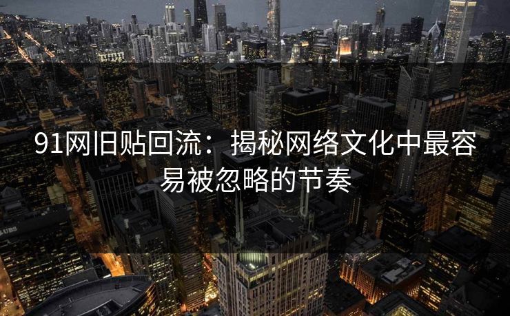91网旧贴回流：揭秘网络文化中最容易被忽略的节奏