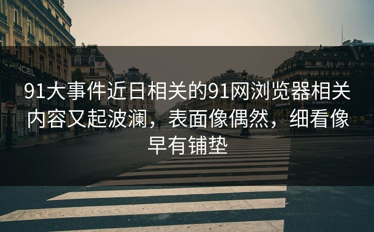 91大事件近日相关的91网浏览器相关内容又起波澜,表面像偶然,细看像早有铺垫 91大事件近日相关的91网浏览器相关内容又起波澜,表面像偶然,细看像早有铺垫