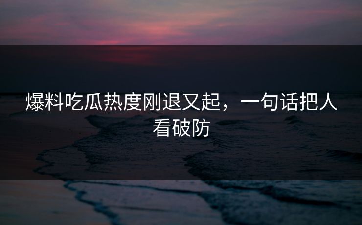 爆料吃瓜热度刚退又起，一句话把人看破防